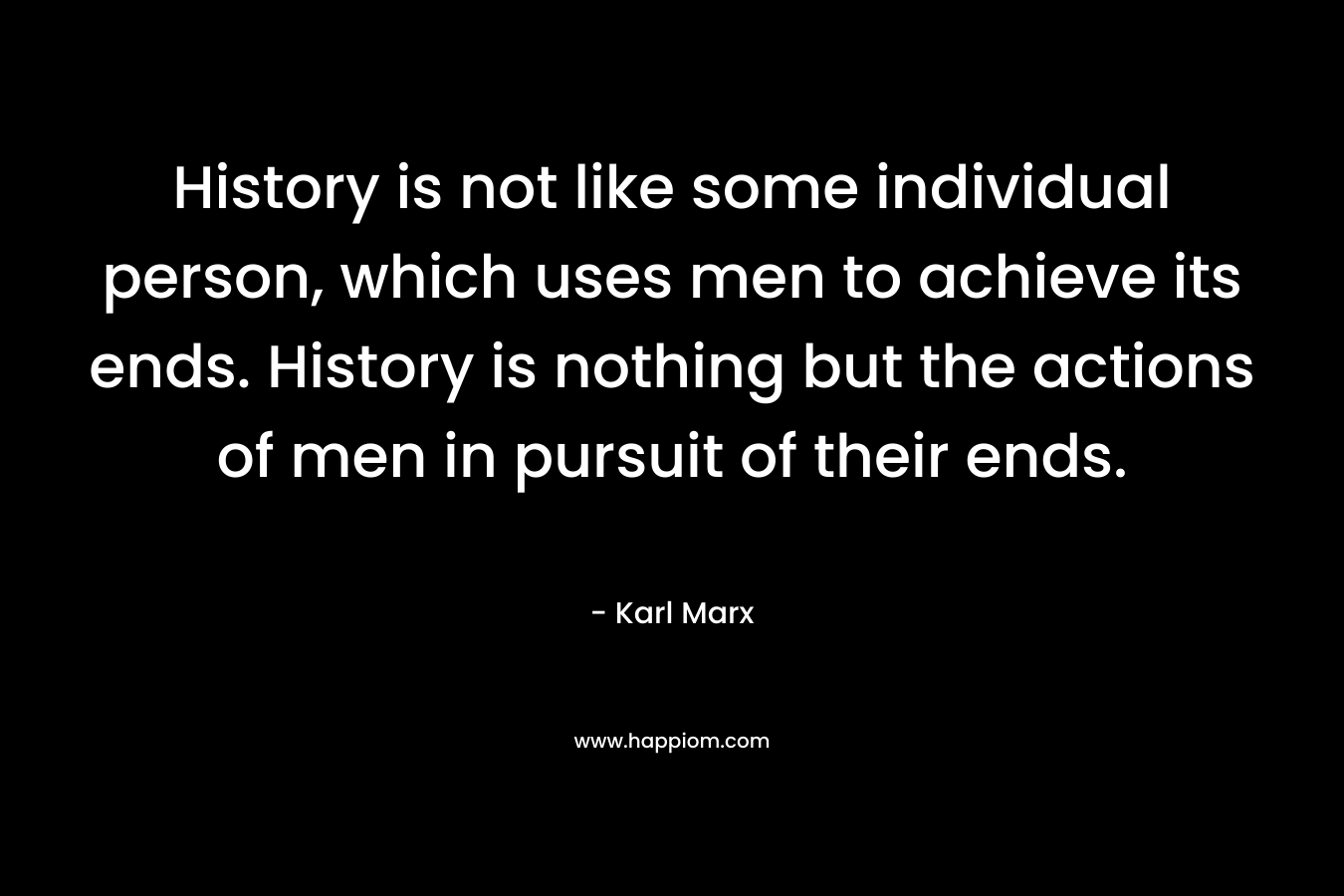History is not like some individual person, which uses men to achieve its ends. History is nothing but the actions of men in pursuit of their ends.