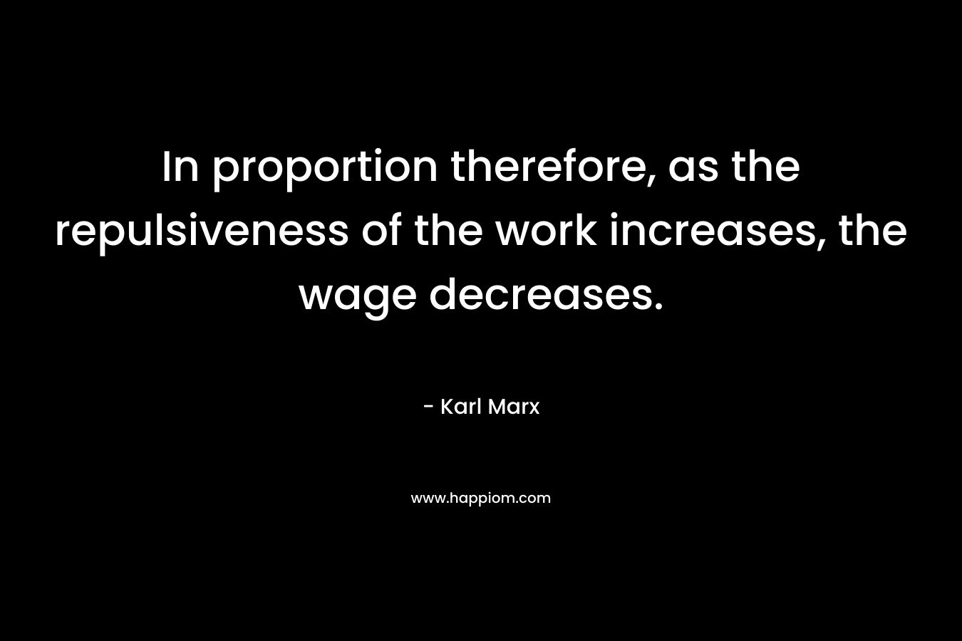 In proportion therefore, as the repulsiveness of the work increases, the wage decreases.