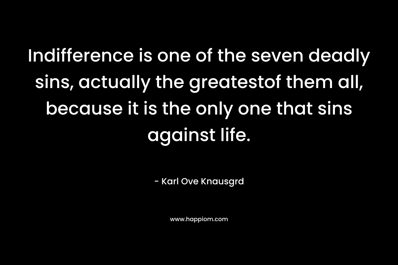 Indifference is one of the seven deadly sins, actually the greatestof them all, because it is the only one that sins against life.