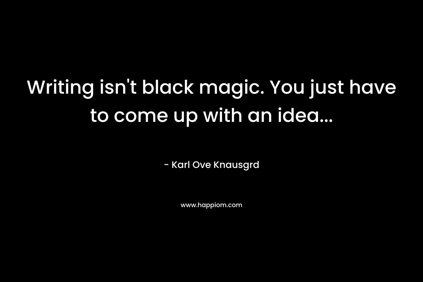 Writing isn't black magic. You just have to come up with an idea...