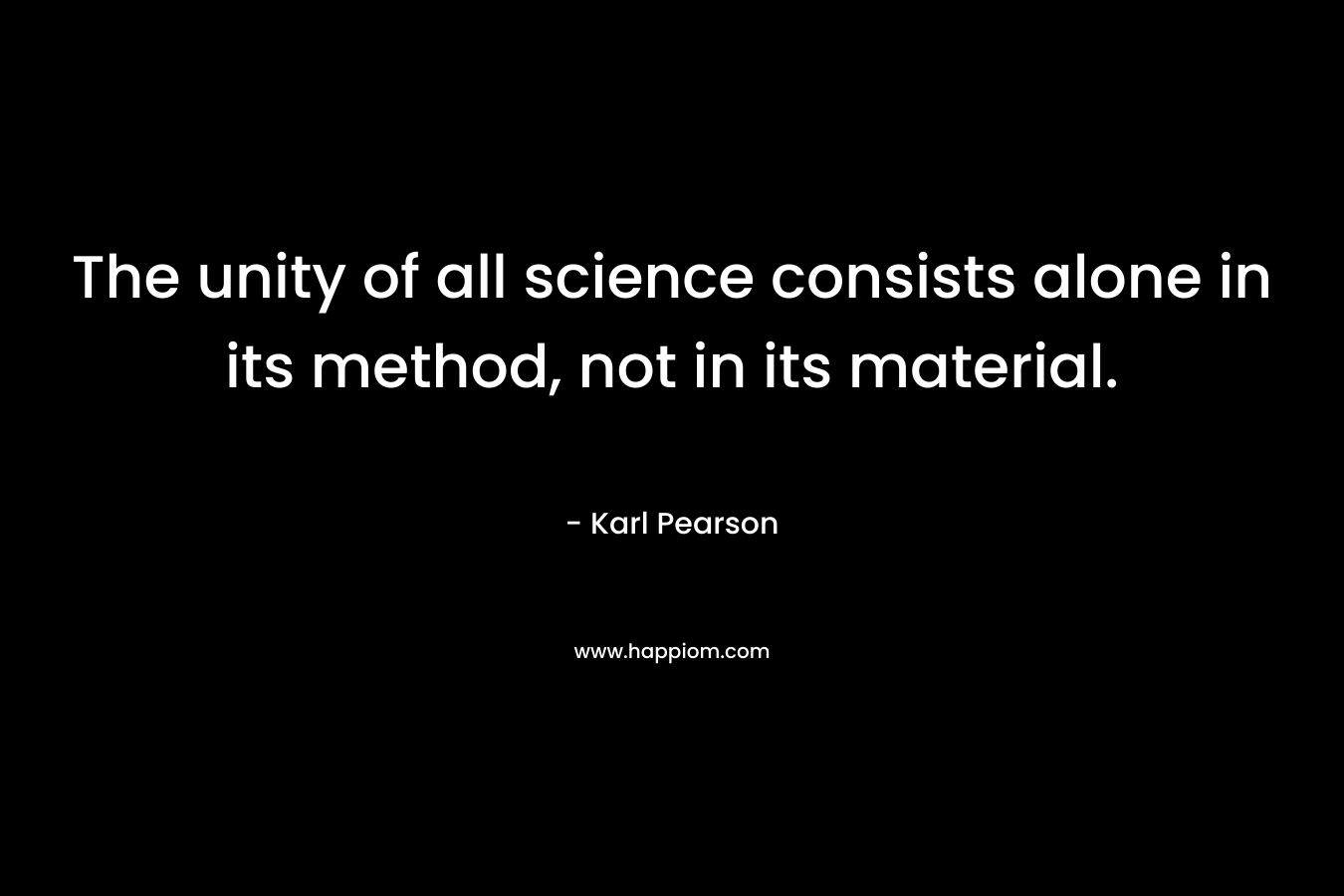 The unity of all science consists alone in its method, not in its material. – Karl Pearson