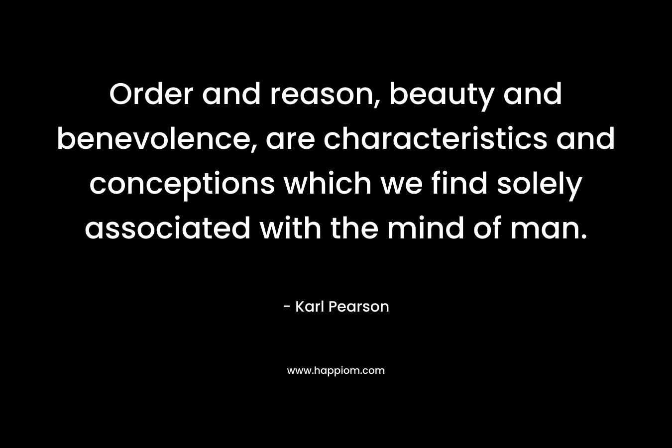 Order and reason, beauty and benevolence, are characteristics and conceptions which we find solely associated with the mind of man.