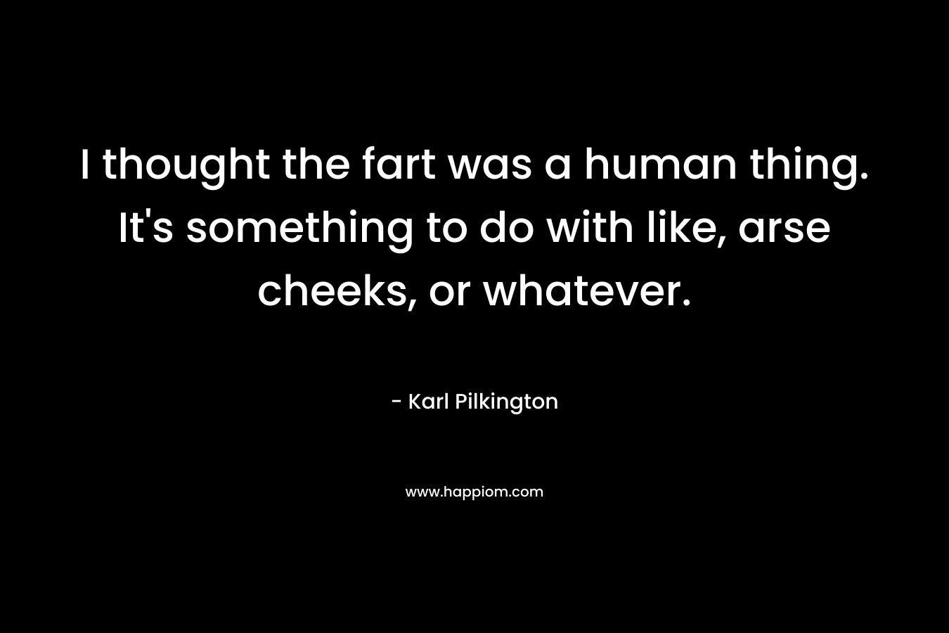 I thought the fart was a human thing. It's something to do with like, arse cheeks, or whatever.
