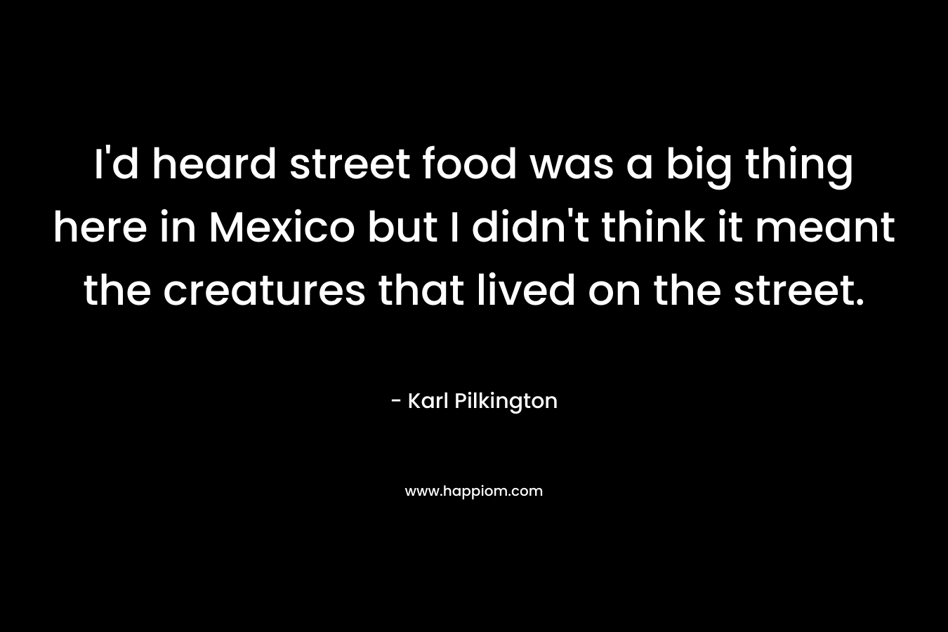 I'd heard street food was a big thing here in Mexico but I didn't think it meant the creatures that lived on the street.