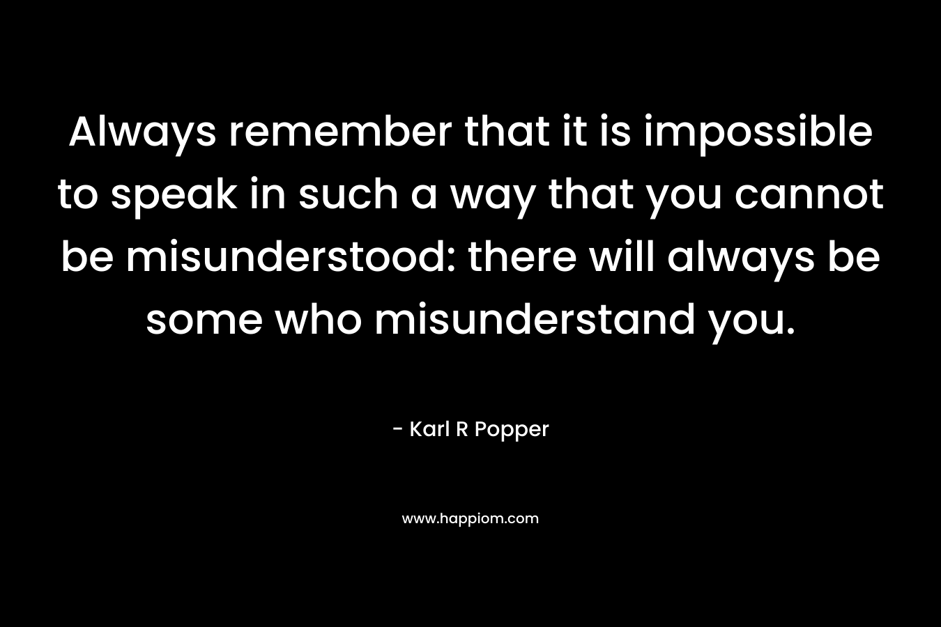 Always remember that it is impossible to speak in such a way that you cannot be misunderstood: there will always be some who misunderstand you.