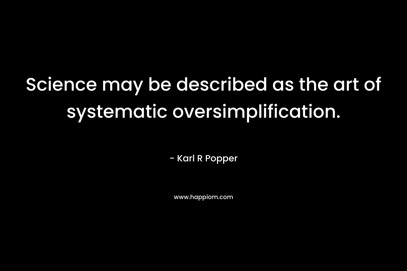 Science may be described as the art of systematic oversimplification. – Karl R Popper
