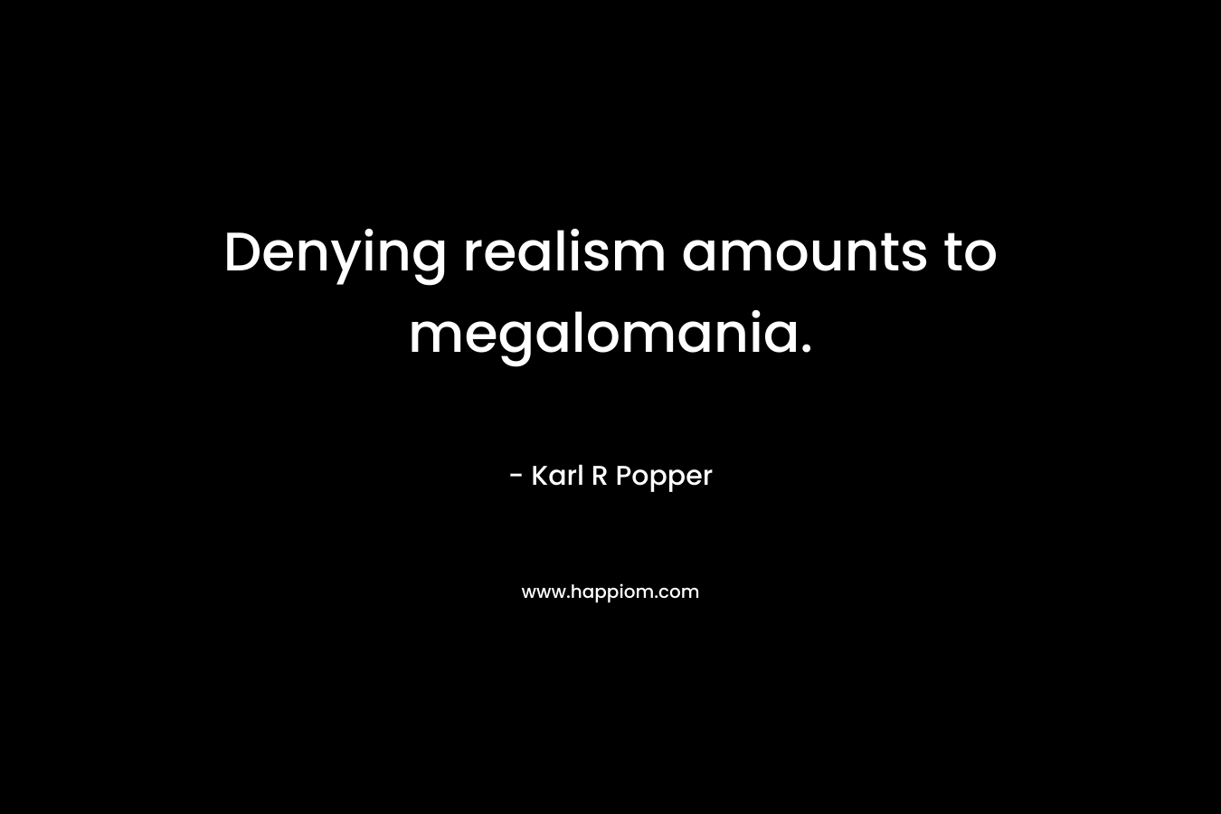 Denying realism amounts to megalomania. – Karl R Popper