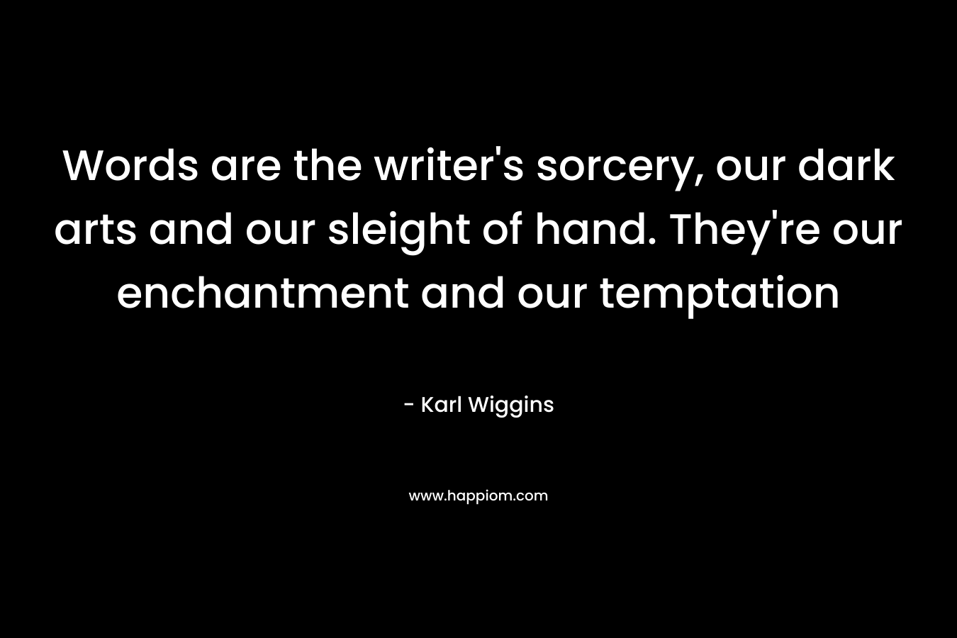 Words are the writer’s sorcery, our dark arts and our sleight of hand. They’re our enchantment and our temptation – Karl Wiggins