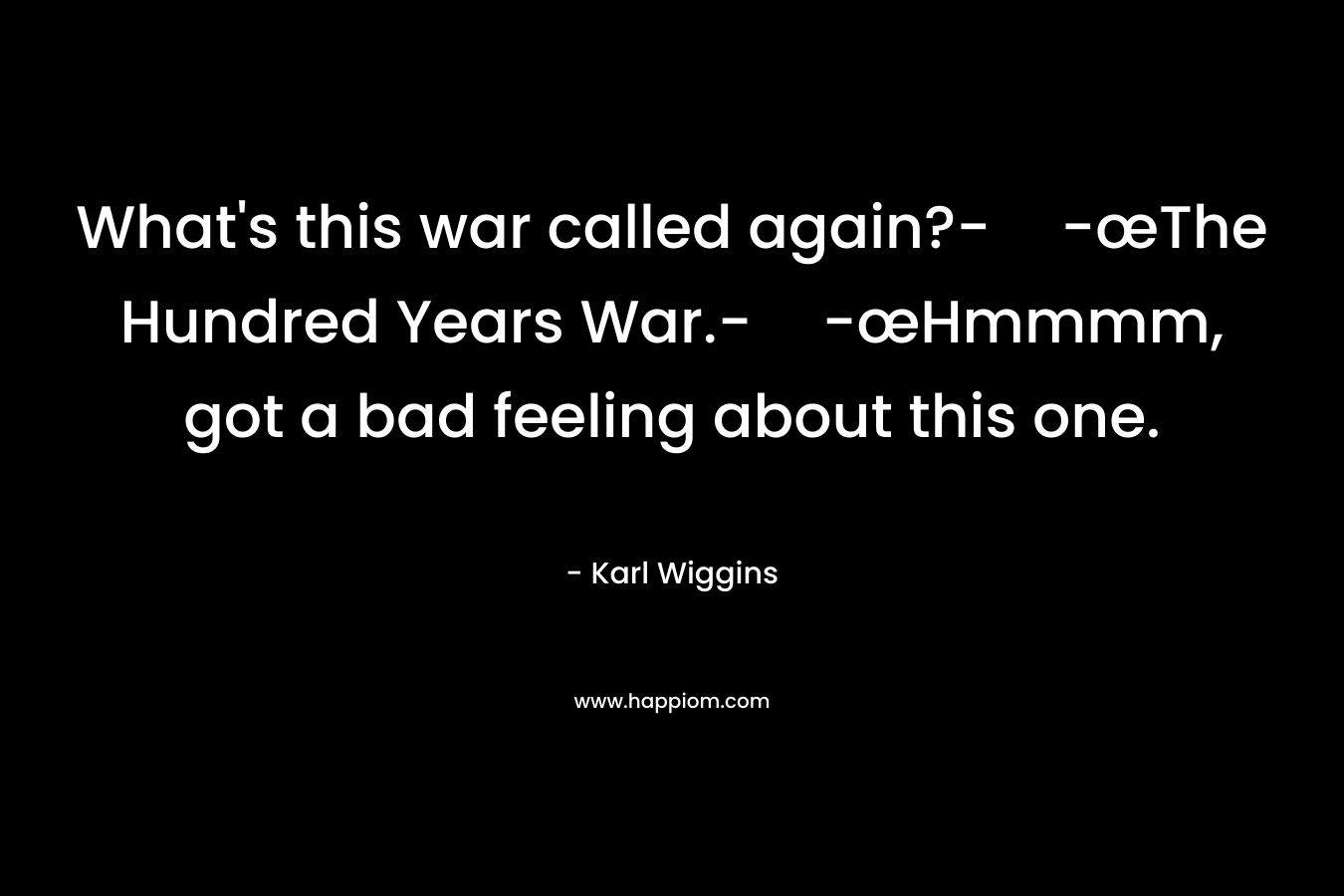 What’s this war called again?--œThe Hundred Years War.--œHmmmm, got a bad feeling about this one. – Karl Wiggins