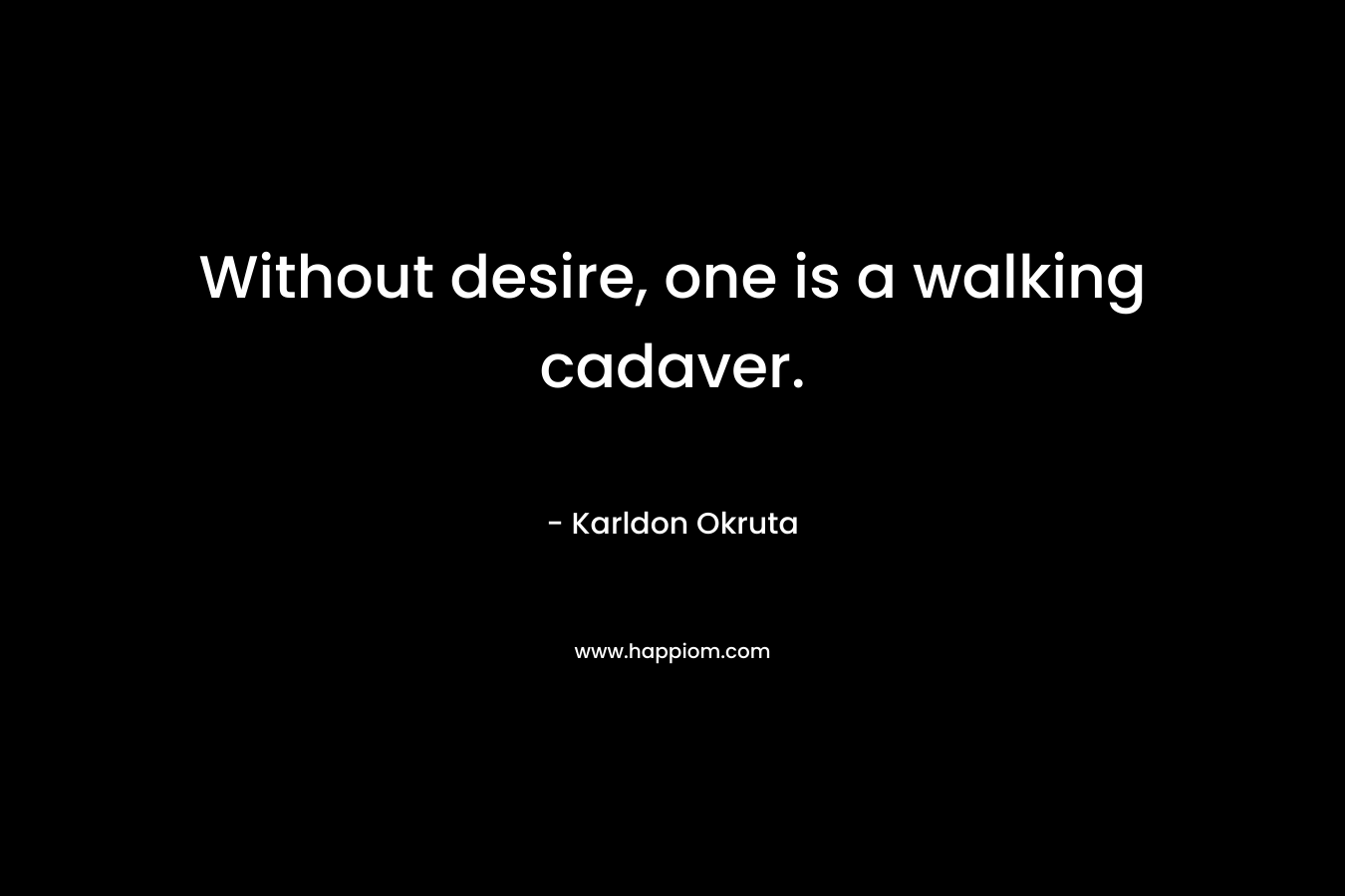 Without desire, one is a walking cadaver. – Karldon Okruta