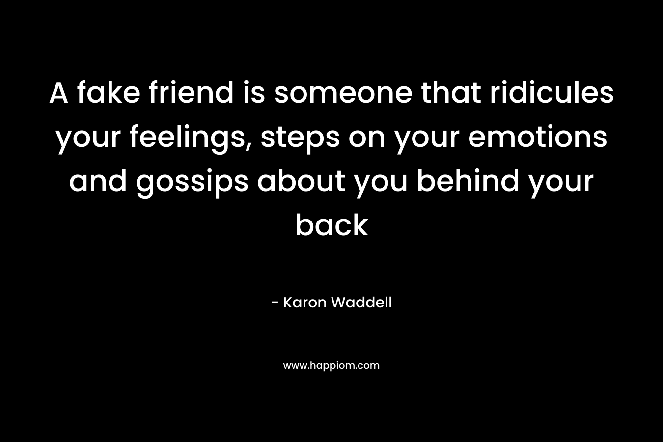 A fake friend is someone that ridicules your feelings, steps on your emotions and gossips about you behind your back