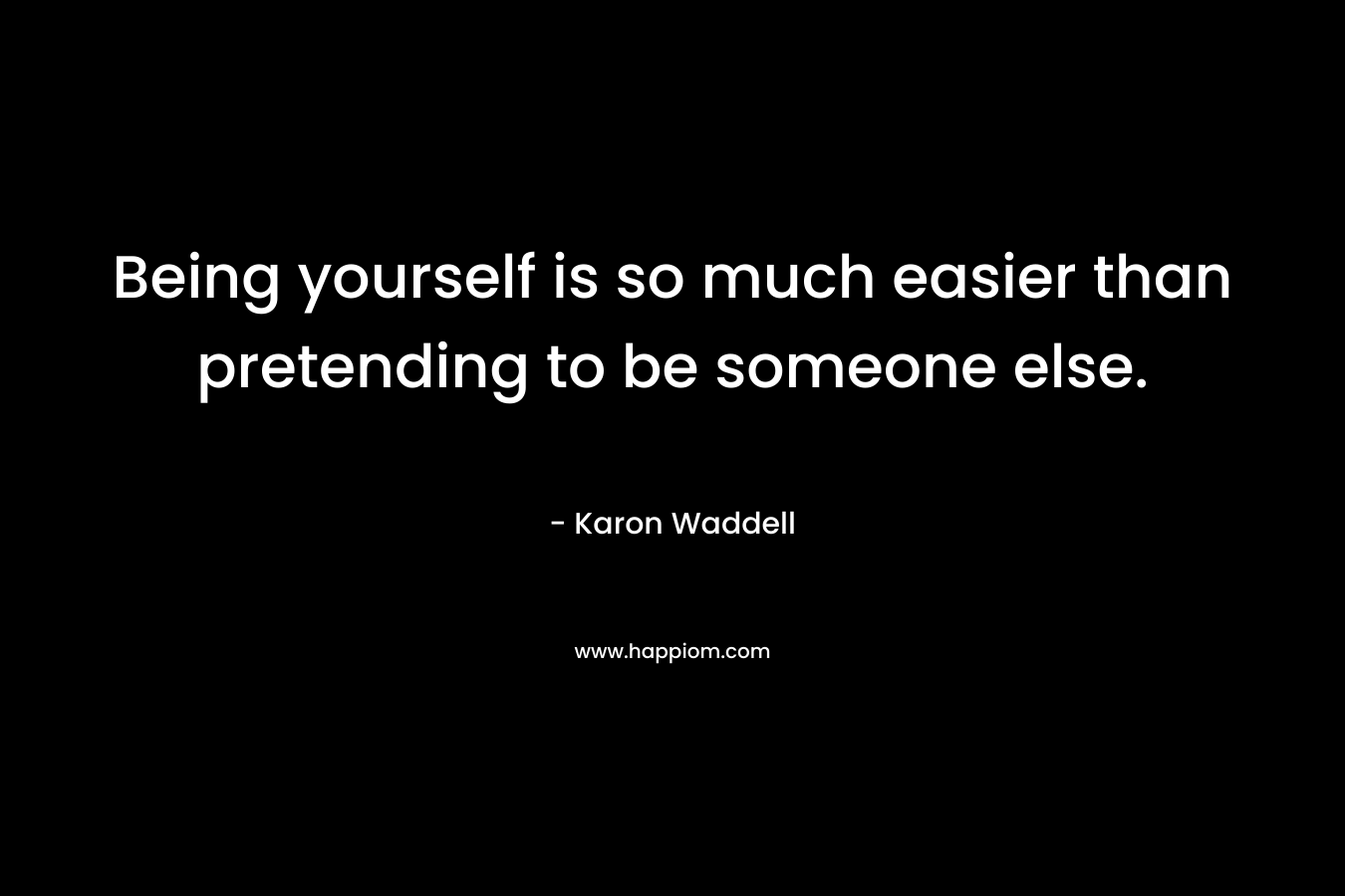 Being yourself is so much easier than pretending to be someone else. – Karon Waddell
