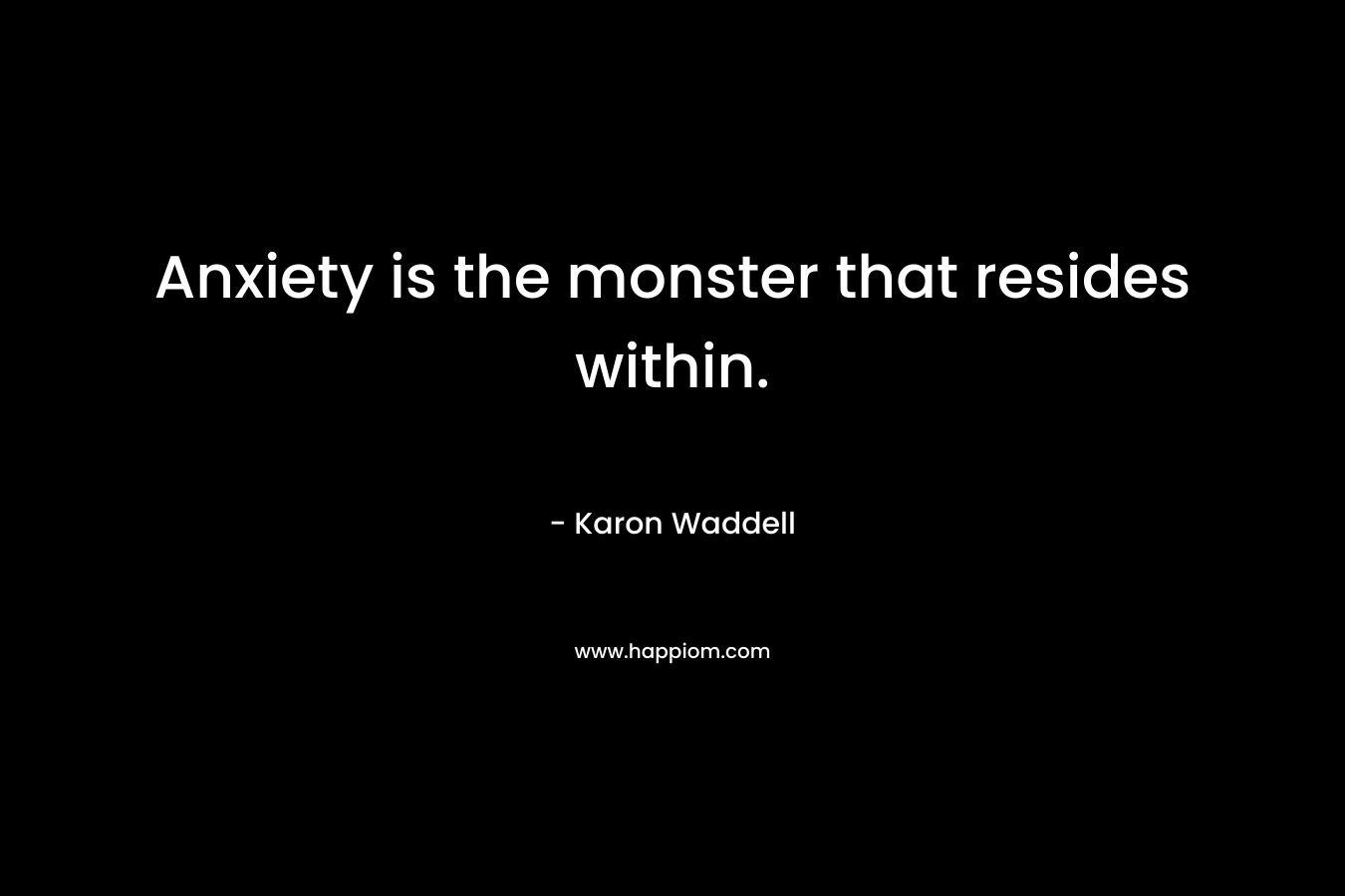 Anxiety is the monster that resides within. – Karon Waddell