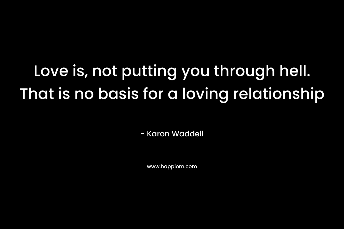 Love is, not putting you through hell. That is no basis for a loving relationship – Karon Waddell