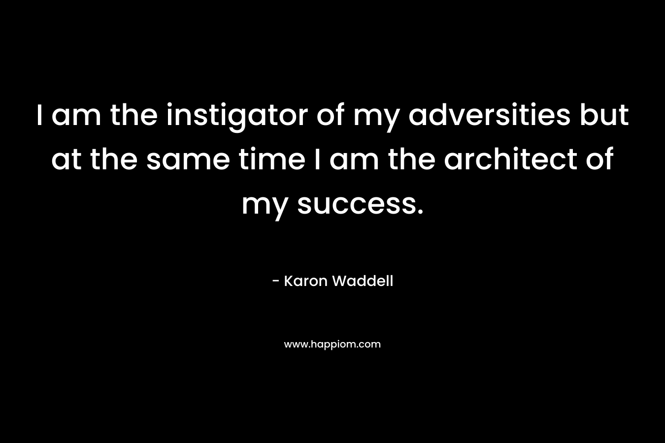 I am the instigator of my adversities but at the same time I am the architect of my success. – Karon Waddell