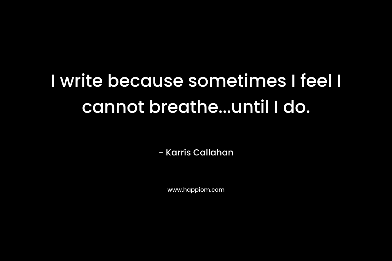 I write because sometimes I feel I cannot breathe...until I do.