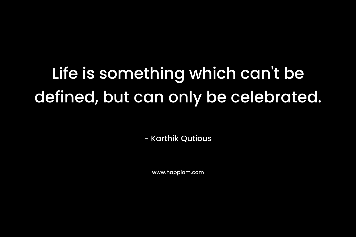 Life is something which can't be defined, but can only be celebrated.