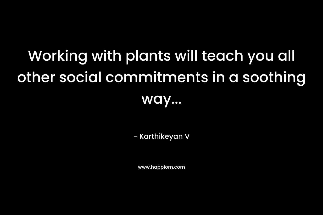 Working with plants will teach you all other social commitments in a soothing way… – Karthikeyan V