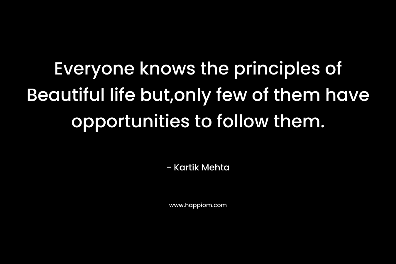 Everyone knows the principles of Beautiful life but,only few of them have opportunities to follow them. – Kartik Mehta