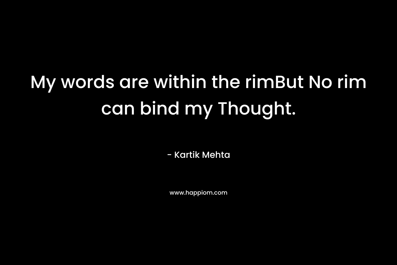 My words are within the rimBut No rim can bind my Thought. – Kartik Mehta