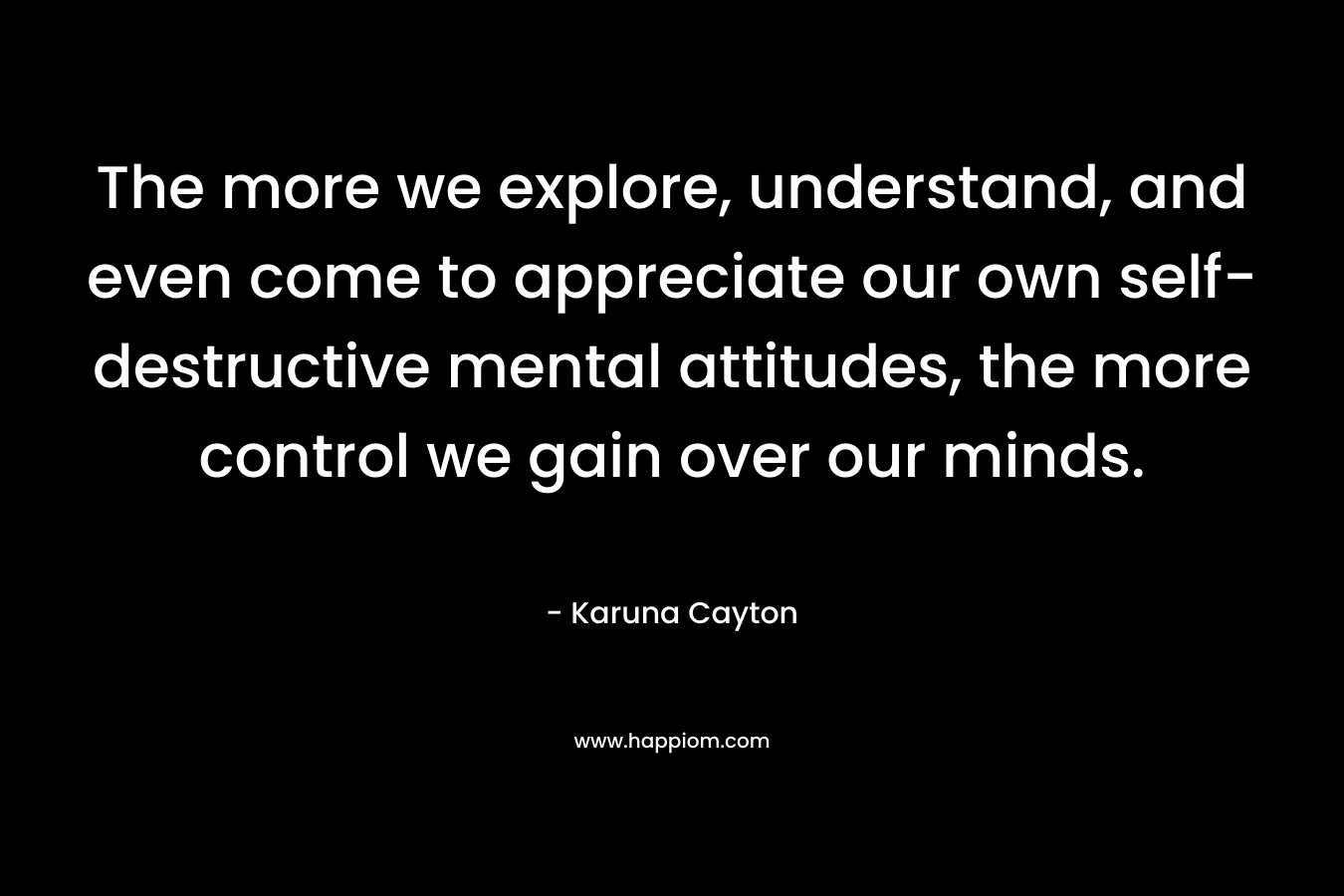 The more we explore, understand, and even come to appreciate our own self-destructive mental attitudes, the more control we gain over our minds.