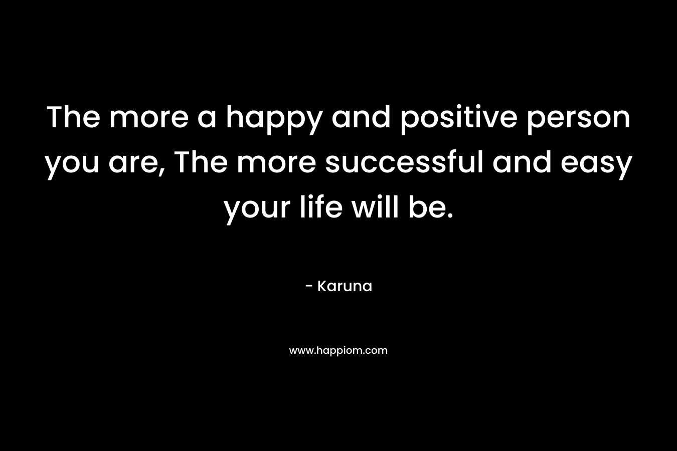 The more a happy and positive person you are, The more successful and easy your life will be.