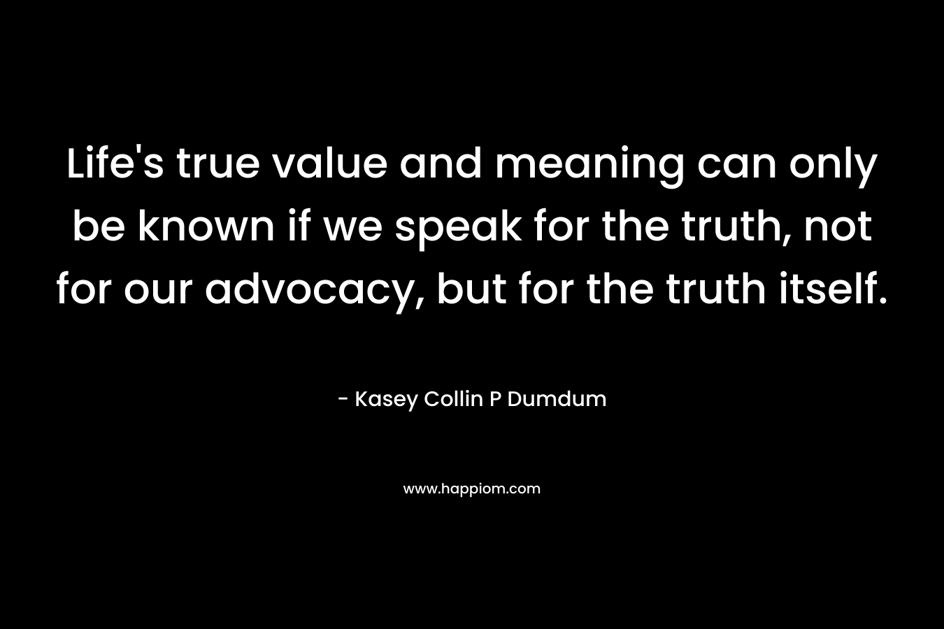 Life's true value and meaning can only be known if we speak for the truth, not for our advocacy, but for the truth itself.