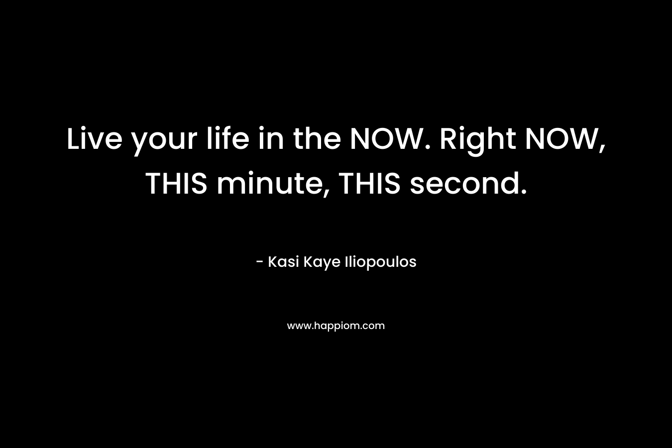 Live your life in the NOW. Right NOW, THIS minute, THIS second.
