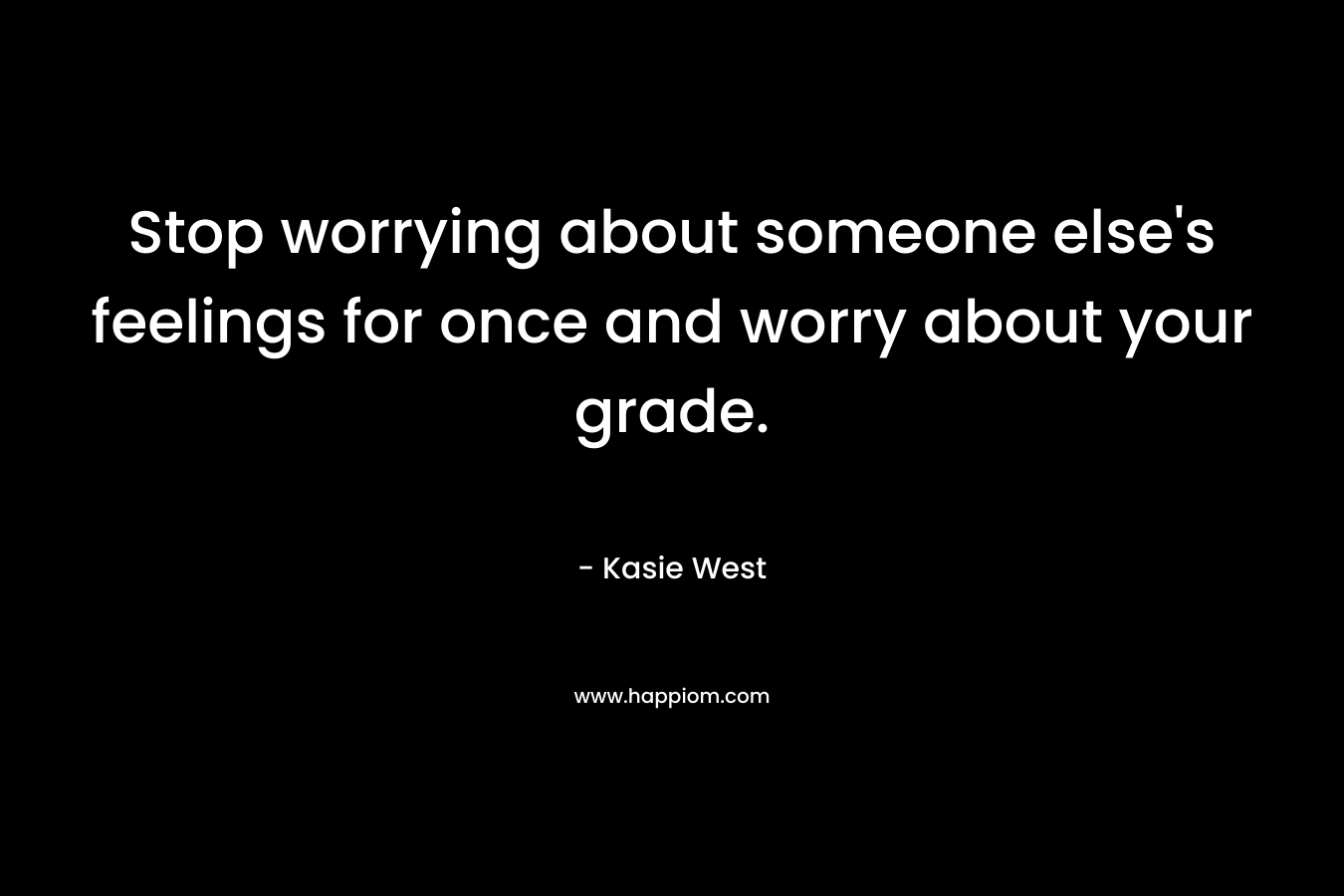 Stop worrying about someone else’s feelings for once and worry about your grade. – Kasie West