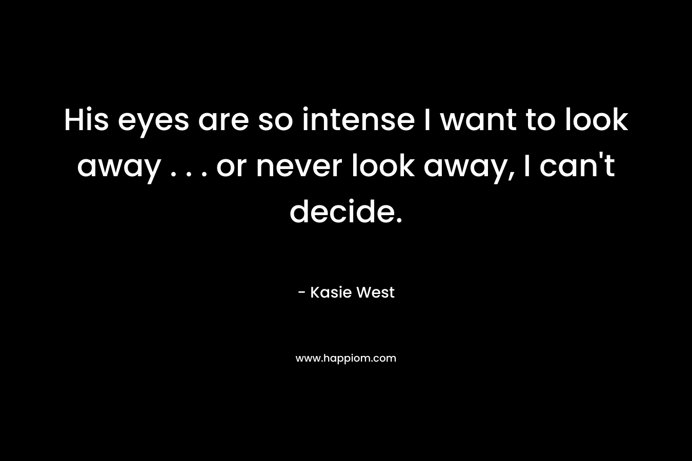 His eyes are so intense I want to look away . . . or never look away, I can’t decide. – Kasie West