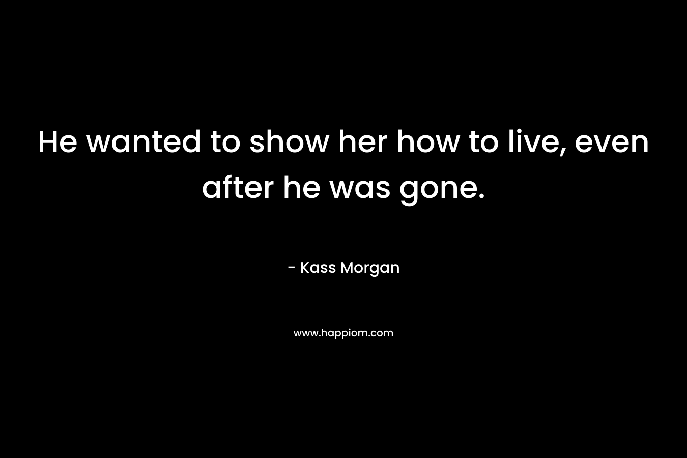 He wanted to show her how to live, even after he was gone. – Kass Morgan