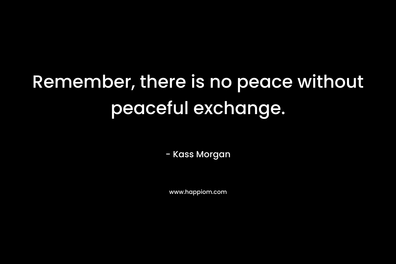Remember, there is no peace without peaceful exchange. – Kass Morgan