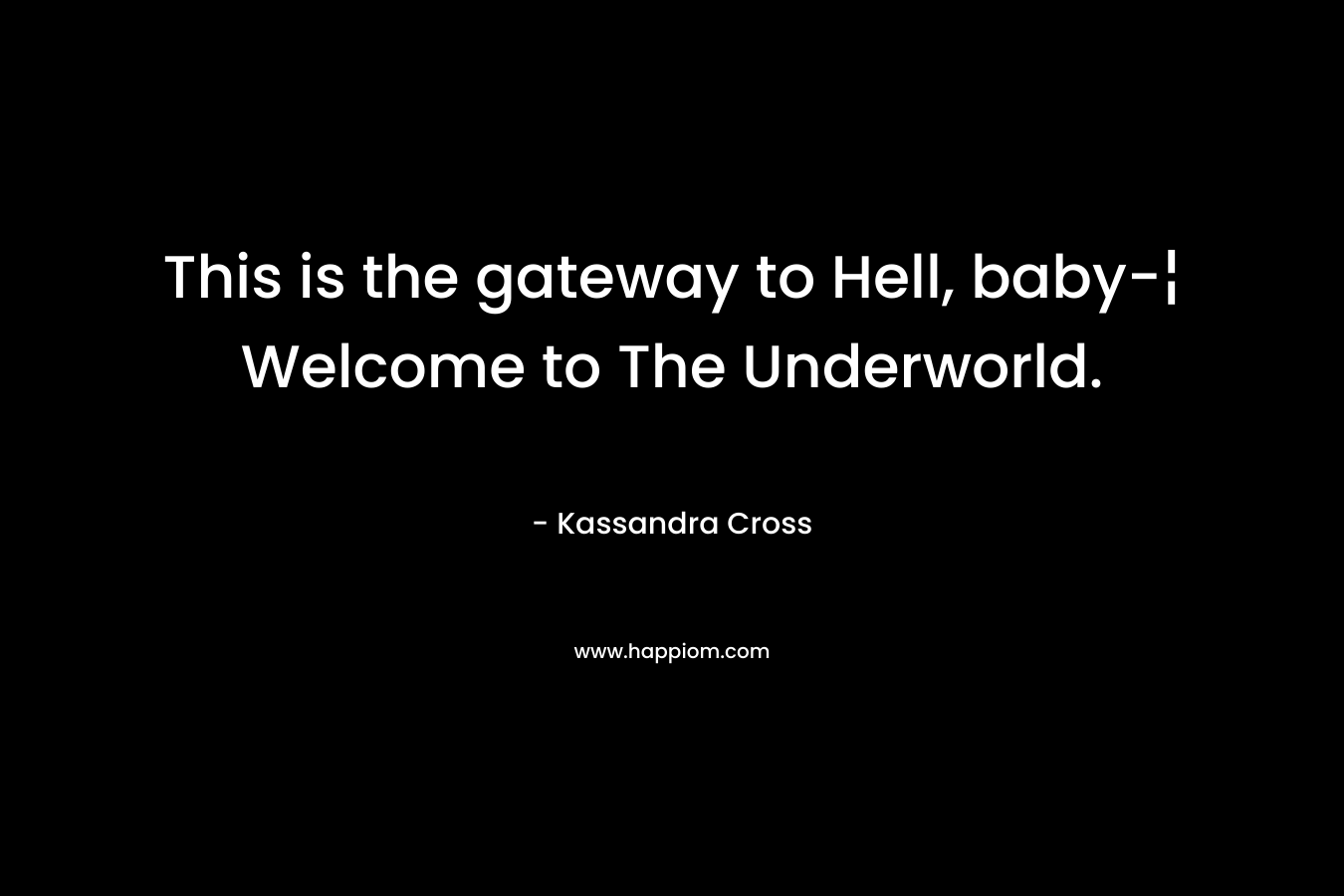 This is the gateway to Hell, baby-¦ Welcome to The Underworld.