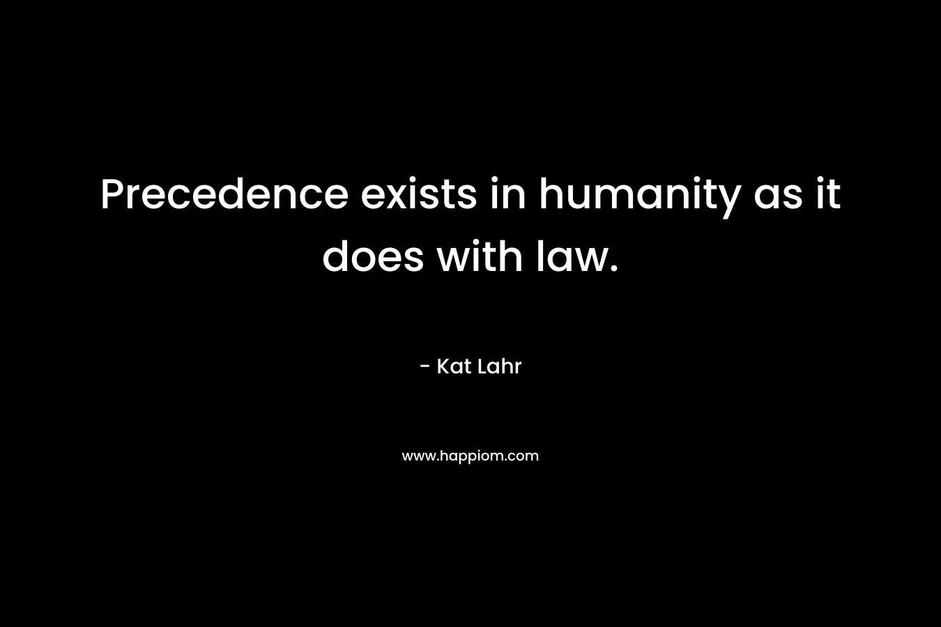 Precedence exists in humanity as it does with law.