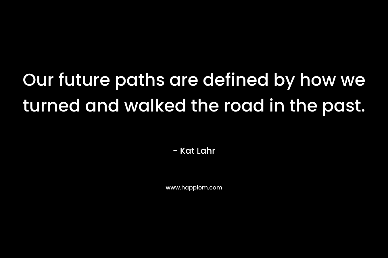 Our future paths are defined by how we turned and walked the road in the past.