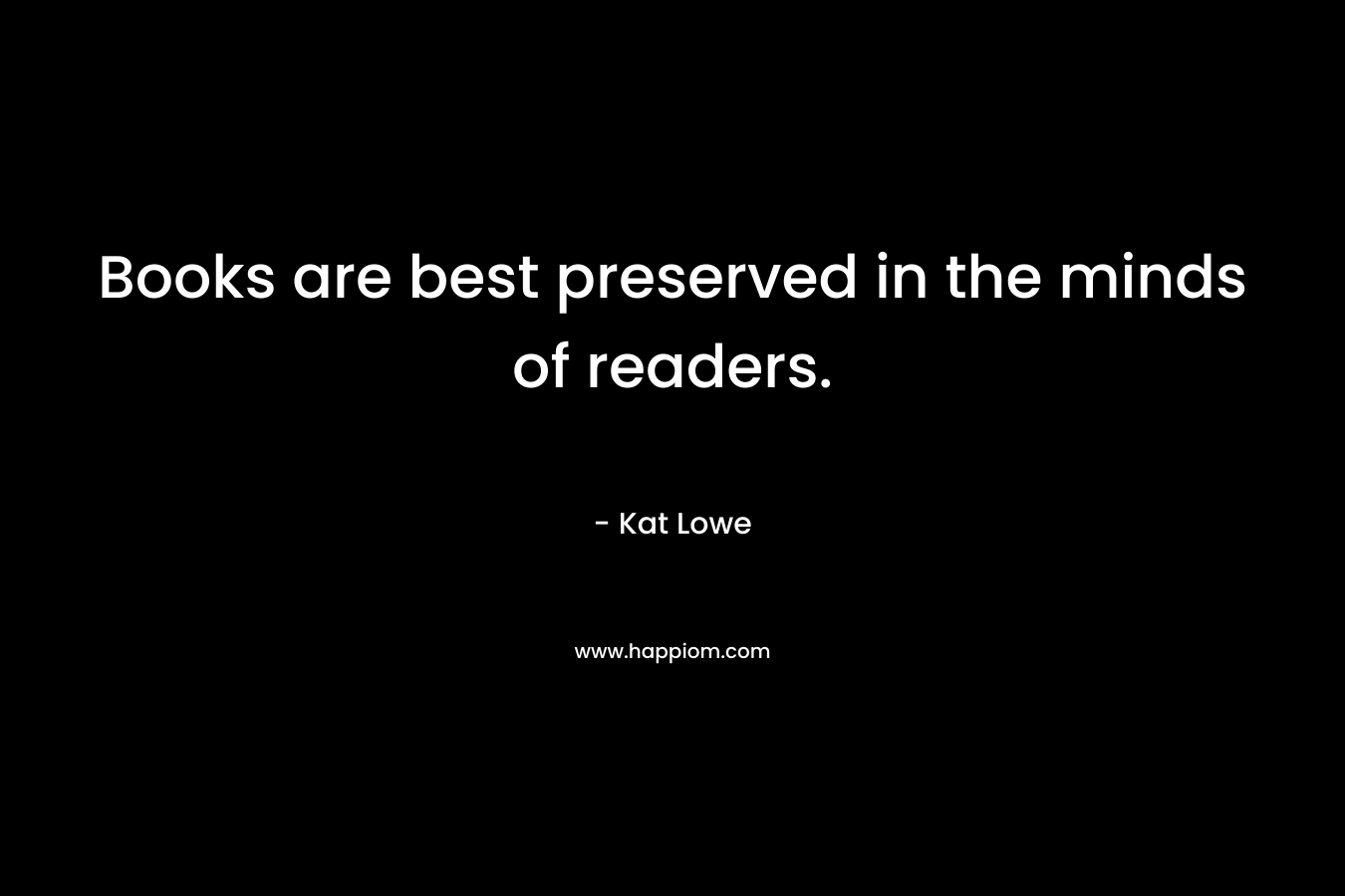 Books are best preserved in the minds of readers. – Kat Lowe