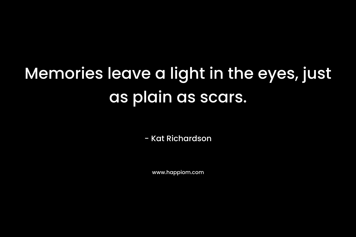 Memories leave a light in the eyes, just as plain as scars. – Kat Richardson