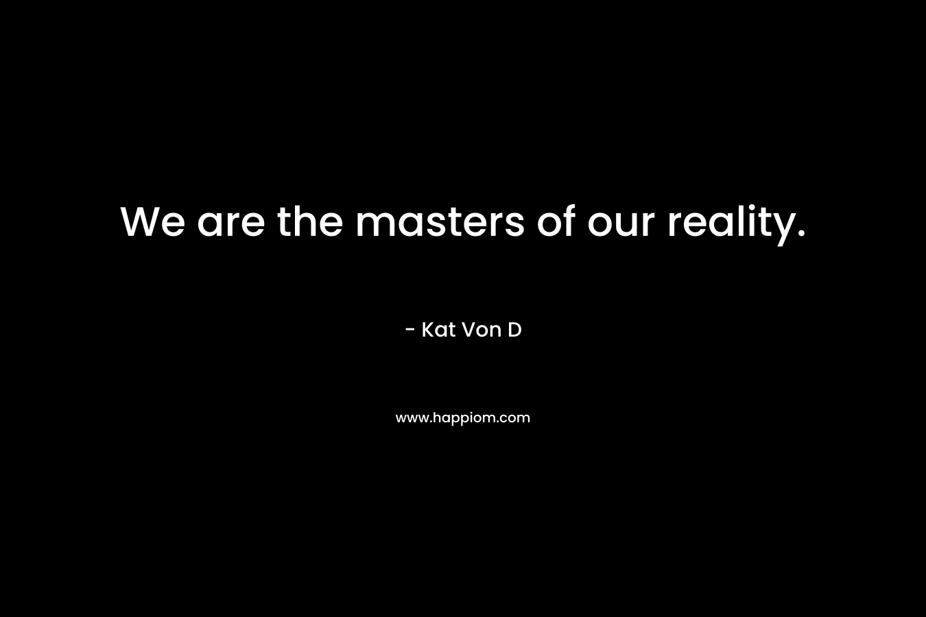 We are the masters of our reality. – Kat Von D