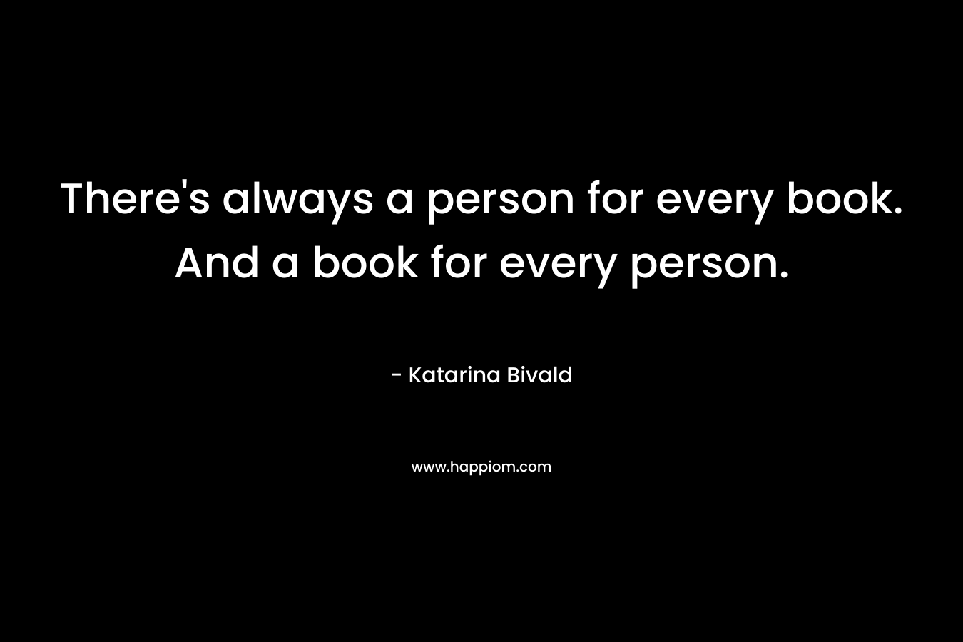 There's always a person for every book. And a book for every person.