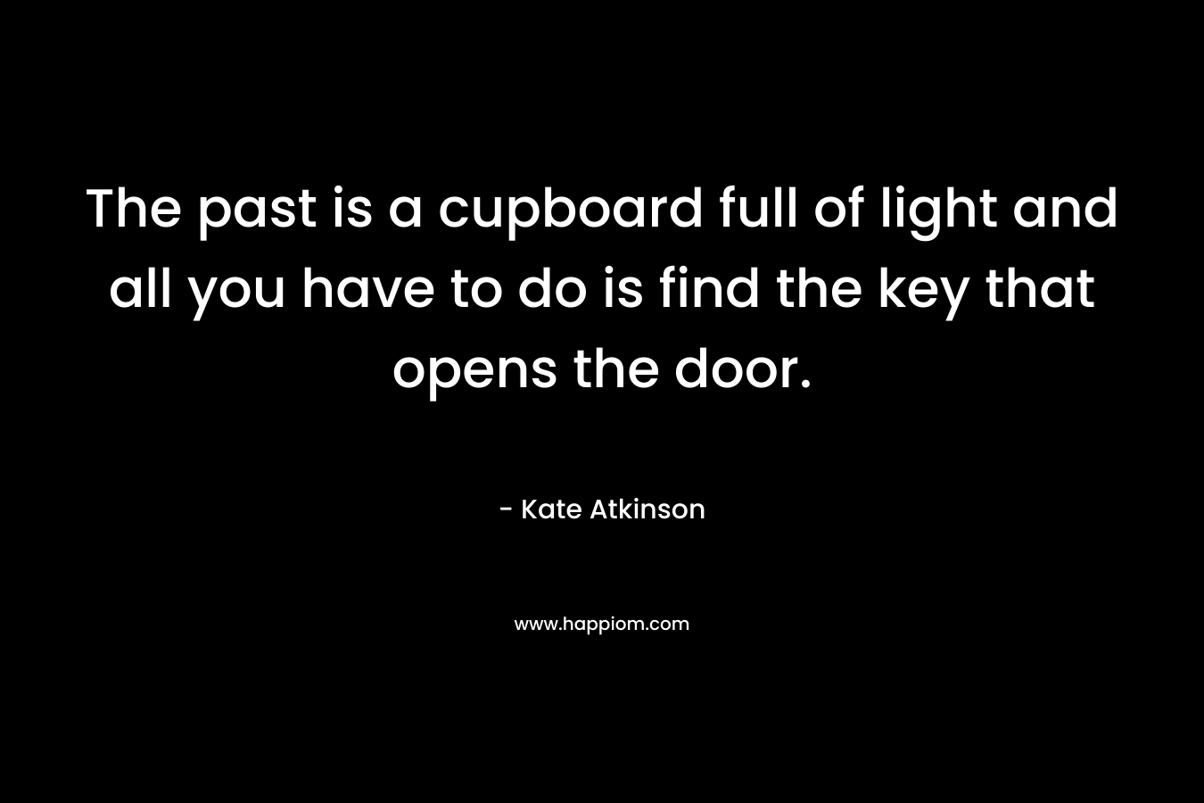 The past is a cupboard full of light and all you have to do is find the key that opens the door. – Kate Atkinson