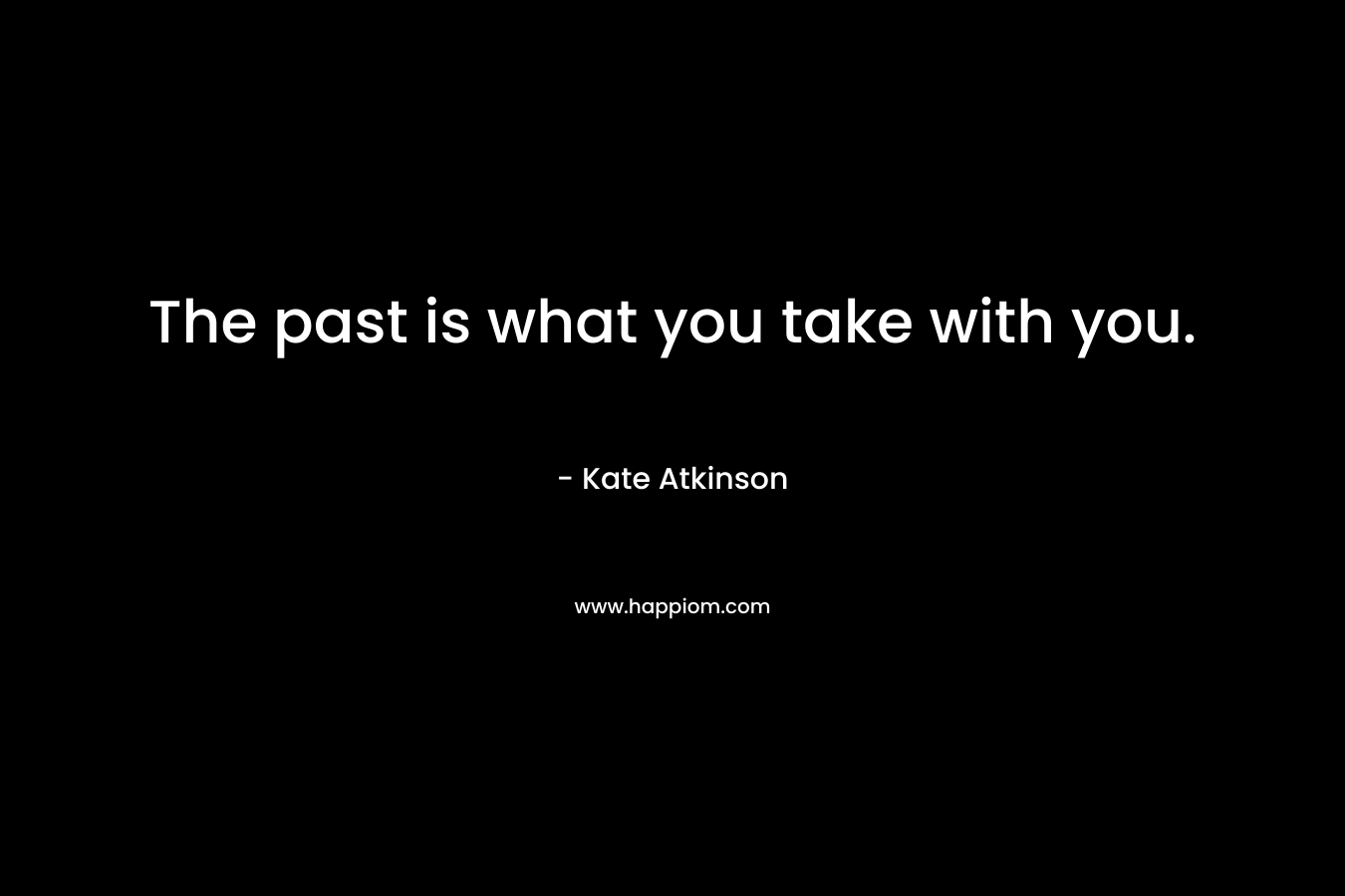 The past is what you take with you.