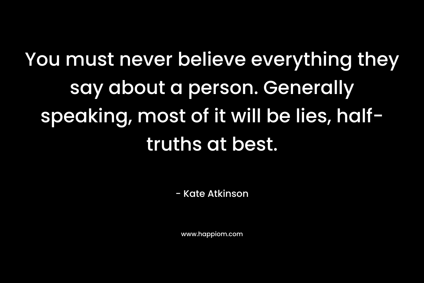 You must never believe everything they say about a person. Generally speaking, most of it will be lies, half-truths at best. – Kate Atkinson