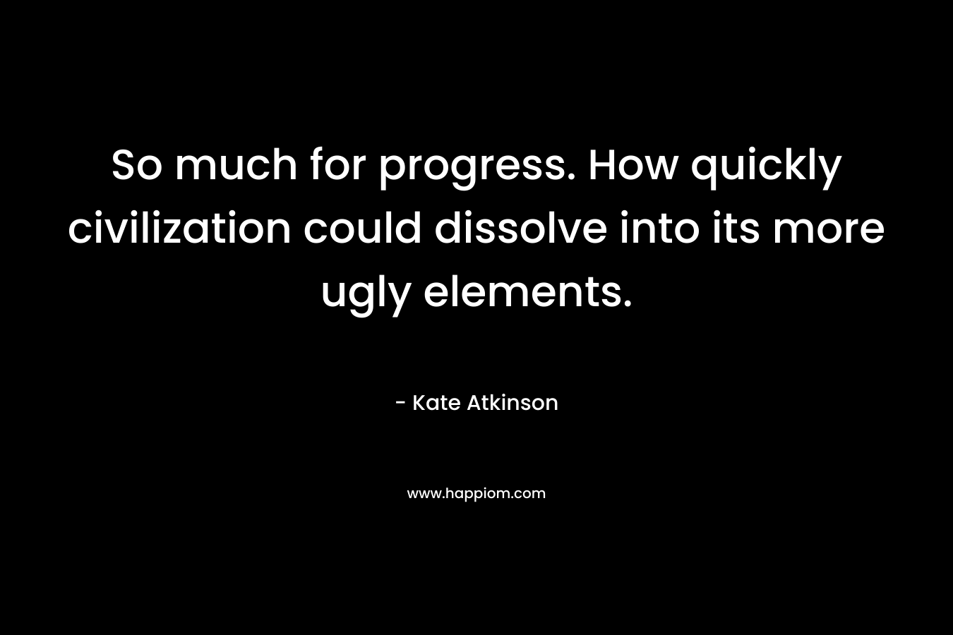 So much for progress. How quickly civilization could dissolve into its more ugly elements. – Kate Atkinson