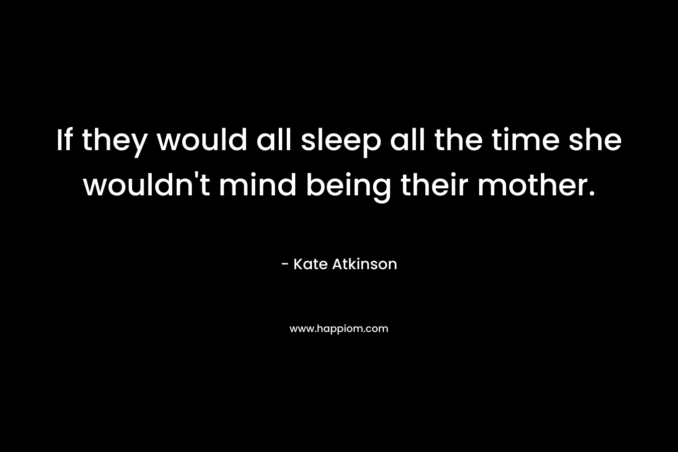 If they would all sleep all the time she wouldn’t mind being their mother. – Kate Atkinson