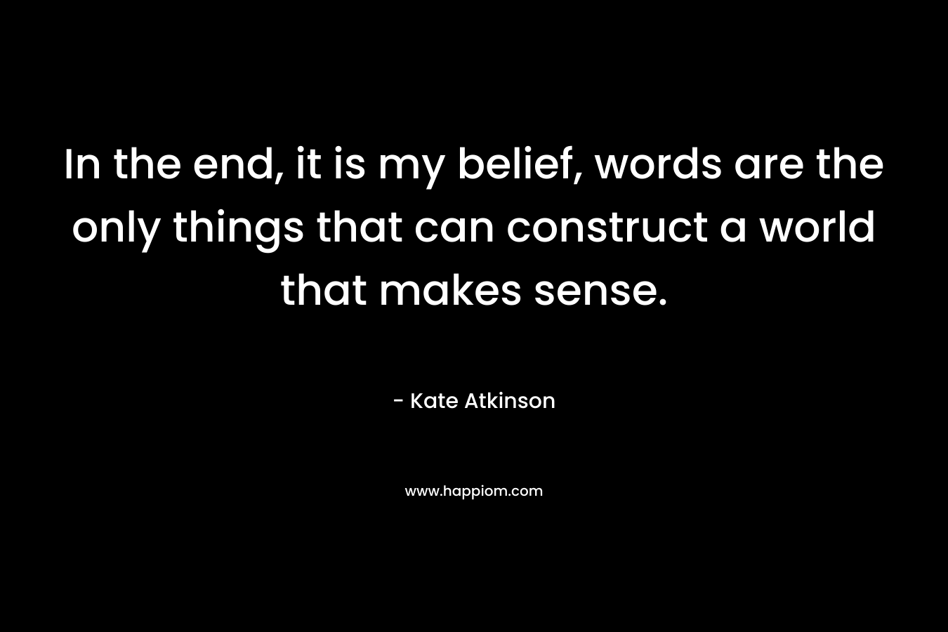 In the end, it is my belief, words are the only things that can construct a world that makes sense. – Kate Atkinson