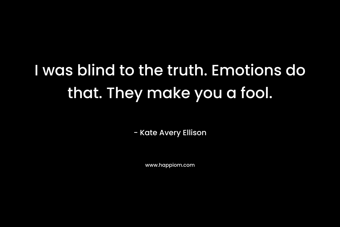I was blind to the truth. Emotions do that. They make you a fool.