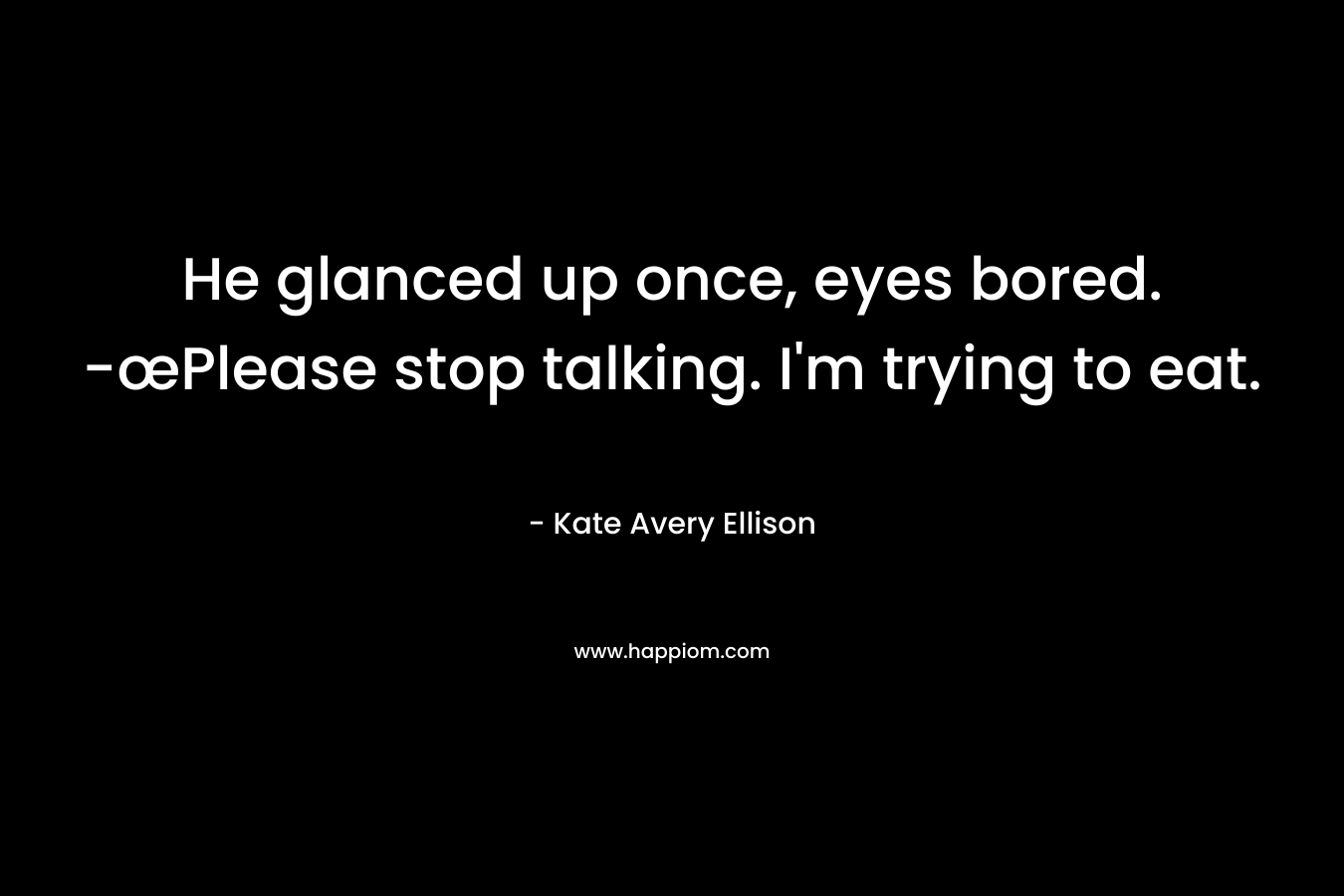 He glanced up once, eyes bored. -œPlease stop talking. I’m trying to eat. – Kate Avery Ellison