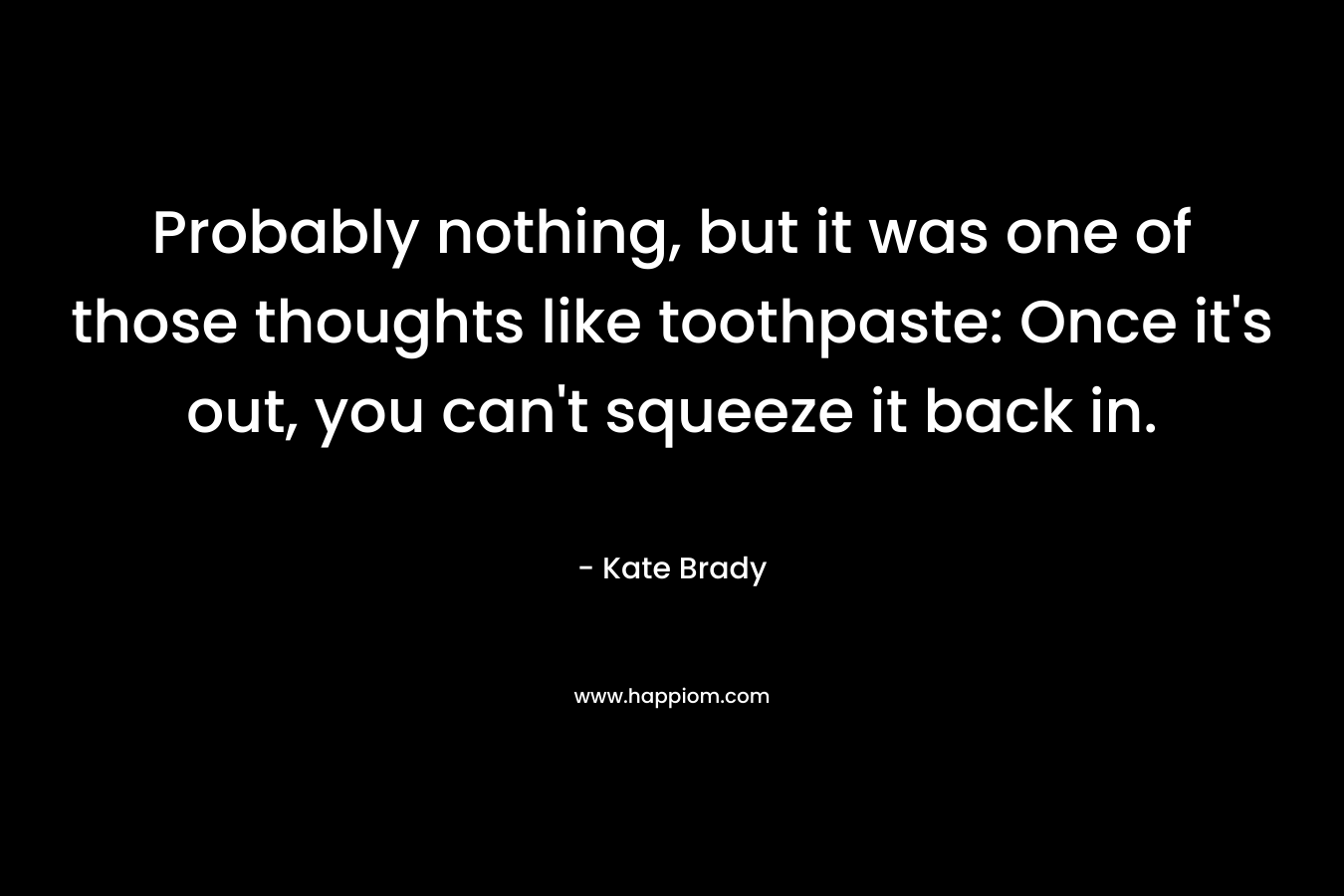 Probably nothing, but it was one of those thoughts like toothpaste: Once it's out, you can't squeeze it back in.