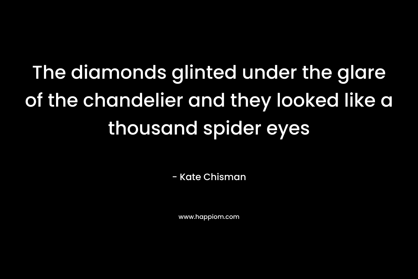 The diamonds glinted under the glare of the chandelier and they looked like a thousand spider eyes – Kate Chisman
