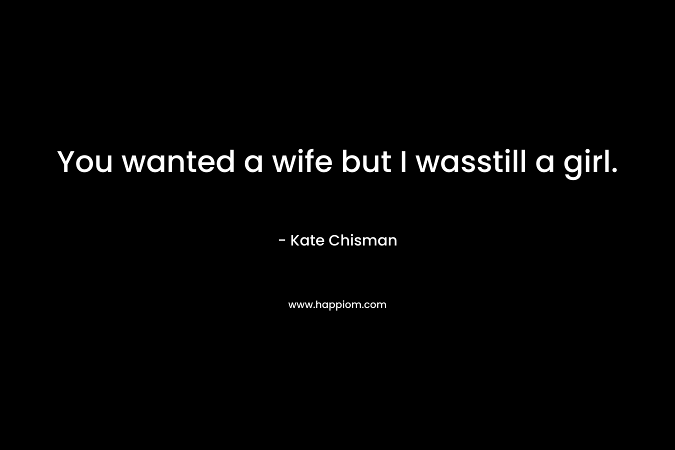 You wanted a wife but I wasstill a girl. – Kate Chisman